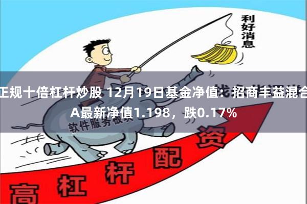 正规十倍杠杆炒股 12月19日基金净值:招商丰益混合A最新净