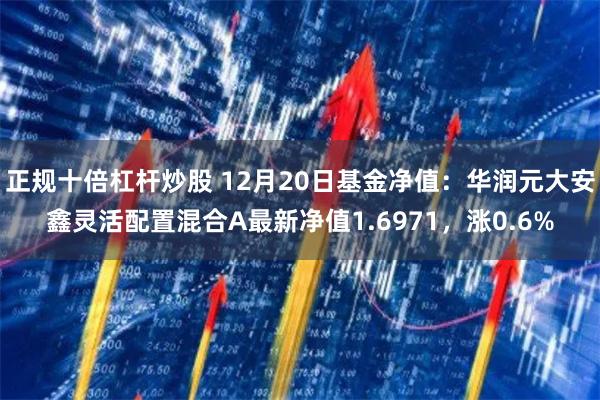 正规十倍杠杆炒股 12月20日基金净值:华润元大安鑫灵活配置