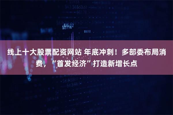 线上十大股票配资网站 年底冲刺!多部委布局消费,“首发经济”