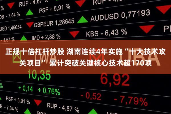 正规十倍杠杆炒股 湖南连续4年实施“十大技术攻关项目” 累计