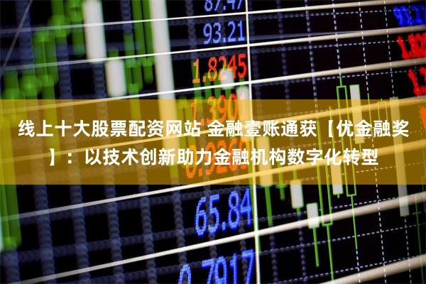 线上十大股票配资网站 金融壹账通获【优金融奖】:以技术创新助