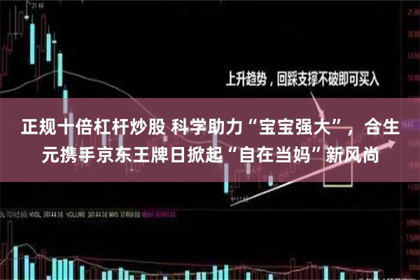 正规十倍杠杆炒股 科学助力“宝宝强大”,合生元携手京东王牌日