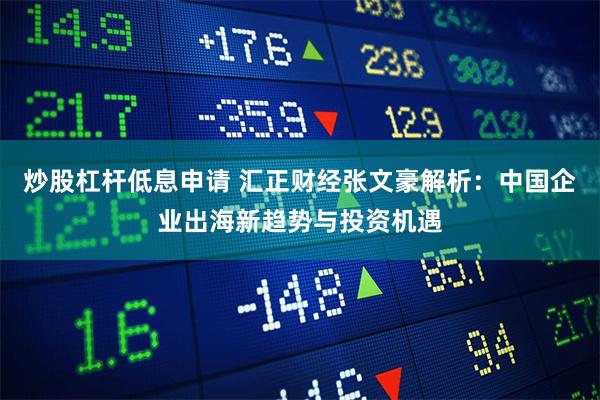 炒股杠杆低息申请 汇正财经张文豪解析:中国企业出海新趋势与投