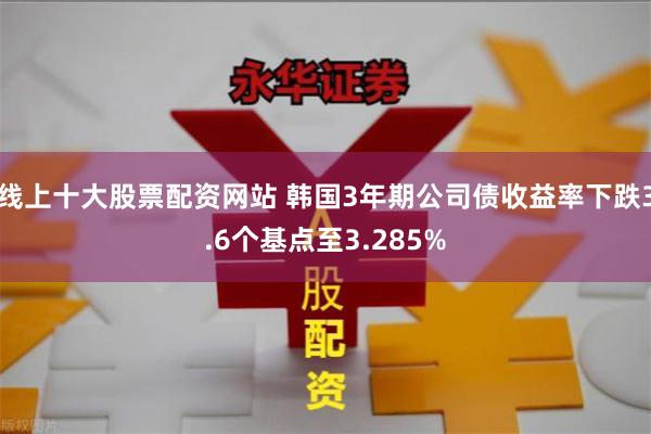 线上十大股票配资网站 韩国3年期公司债收益率下跌3.6个基点