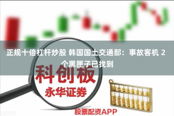 正规十倍杠杆炒股 韩国国土交通部:事故客机 2 个黑匣子已找