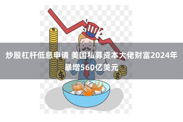 炒股杠杆低息申请 美国私募资本大佬财富2024年暴增560亿